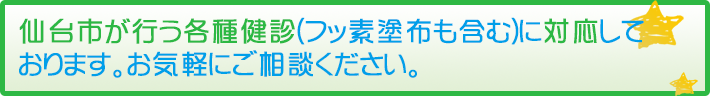 歯仙台市が行う各種健診(フッ素塗布も含む)に対応しております。お気軽にご相談ください。